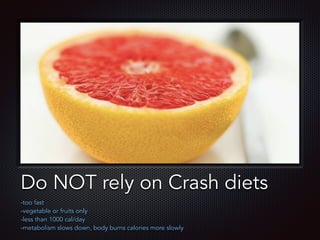 Text
Do NOT rely on Crash diets
-too fast
-vegetable or fruits only
-less than 1000 cal/day
-metabolism slows down, body burns calories more slowly
 