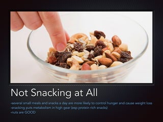 Text
Not Snacking at All
-several small meals and snacks a day are more likely to control hunger and cause weight loss
-snacking puts metabolism in high gear (esp protein rich snacks)
-nuts are GOOD
 