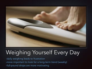 Text
Weighing Yourself Every Day
-daily weighing leads to frustration
-more important to look for a long-term trend (weekly)
-full-pound drops are more motivating
 