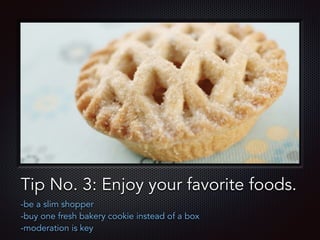 Text
Tip No. 3: Enjoy your favorite foods.
-be a slim shopper
-buy one fresh bakery cookie instead of a box
-moderation is key
 