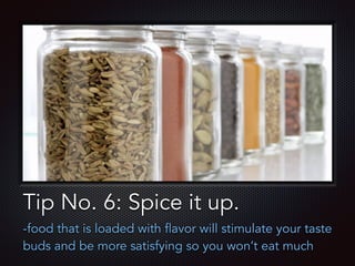 Text
Tip No. 6: Spice it up.
-food that is loaded with flavor will stimulate your taste
buds and be more satisfying so you won’t eat much
 