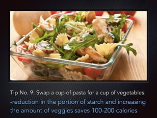 Text
Tip No. 9: Swap a cup of pasta for a cup of vegetables.
-reduction in the portion of starch and increasing
the amount of veggies saves 100-200 calories
 