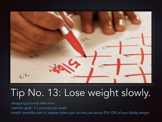 Text
Tip No. 13: Lose weight slowly.
-dropping pounds take time
-realistic goal: 1-2 pounds per week
-health benefits start to appear when you’ve lost just about 5%-10% of your body weight
 