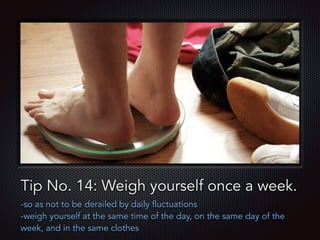 Text
Tip No. 14: Weigh yourself once a week.
-so as not to be derailed by daily fluctuations
-weigh yourself at the same time of the day, on the same day of the
week, and in the same clothes
 