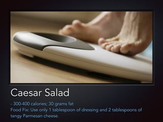 Text
Caesar Salad
- 300-400 calories; 30 grams fat
Food Fix: Use only 1 tablespoon of dressing and 2 tablespoons of
tangy Parmesan cheese.
 