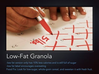 Text
Low-Fat Granola
-low fat version only has 10% less calories and is still full of sugar
-low fat label encourages overeating
Food Fix: Look for low-sugar, whole-grain cereal, and sweeten it with fresh fruit.
 