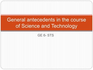 GE 6- STS
General antecedents in the course
of Science and Technology
 