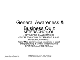 General Awareness & Business Quiz  AFTERSCHO☺OL   –  DEVELOPING CHANGE MAKERS  CENTRE FOR SOCIAL ENTREPRENEURSHIP  PGPSE PROGRAMME –  World’ Most Comprehensive programme in social entrepreneurship & spiritual entrepreneurship OPEN FOR ALL FREE FOR ALL 