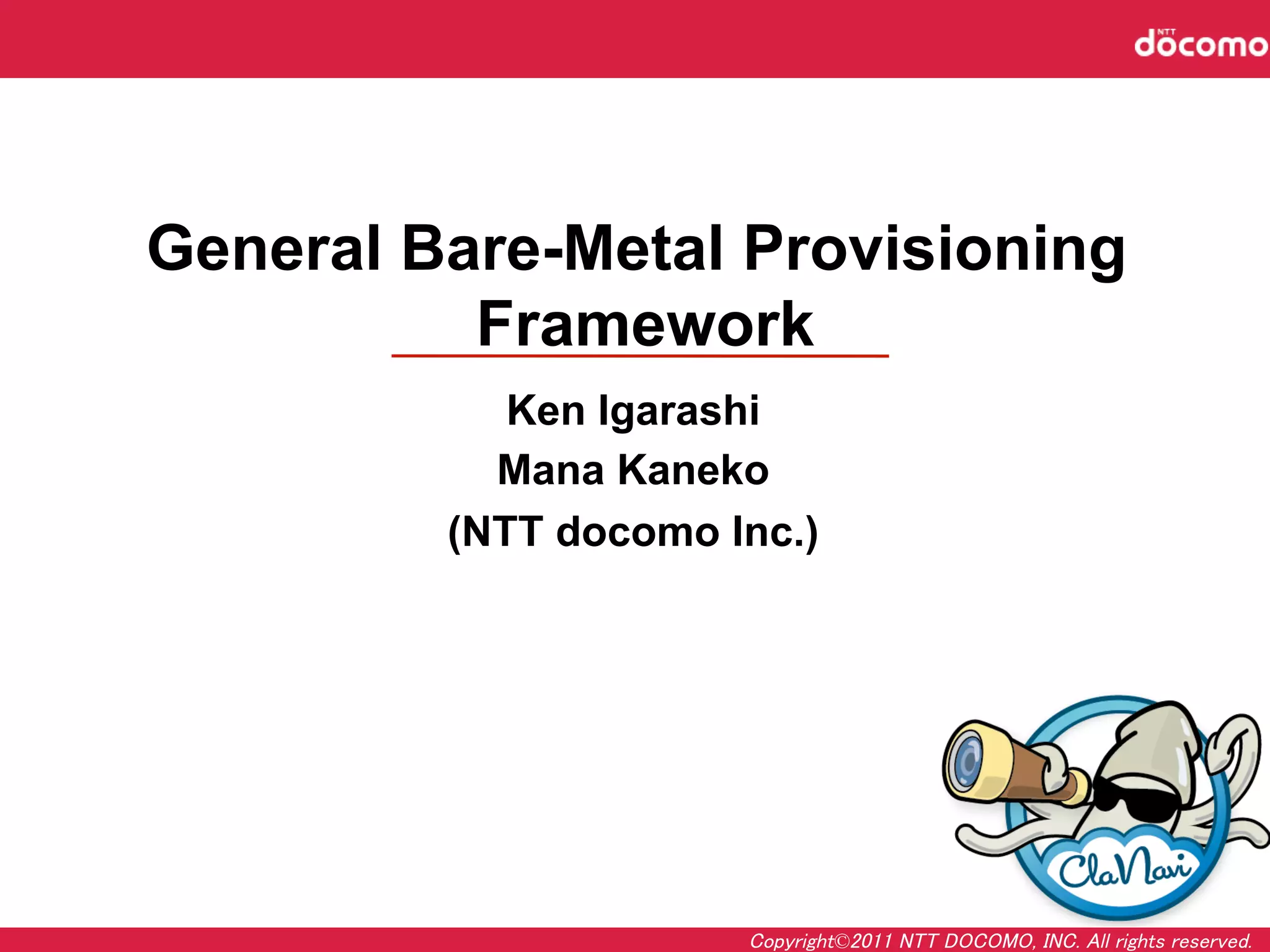 General Bare-Metal Provisioning
          Framework
                	
           Ken Igarashi
           Mana Kaneko
         (NTT docomo Inc.)




                      Copyright©2011 NTT DOCOMO, INC. All rights reserved.	
 