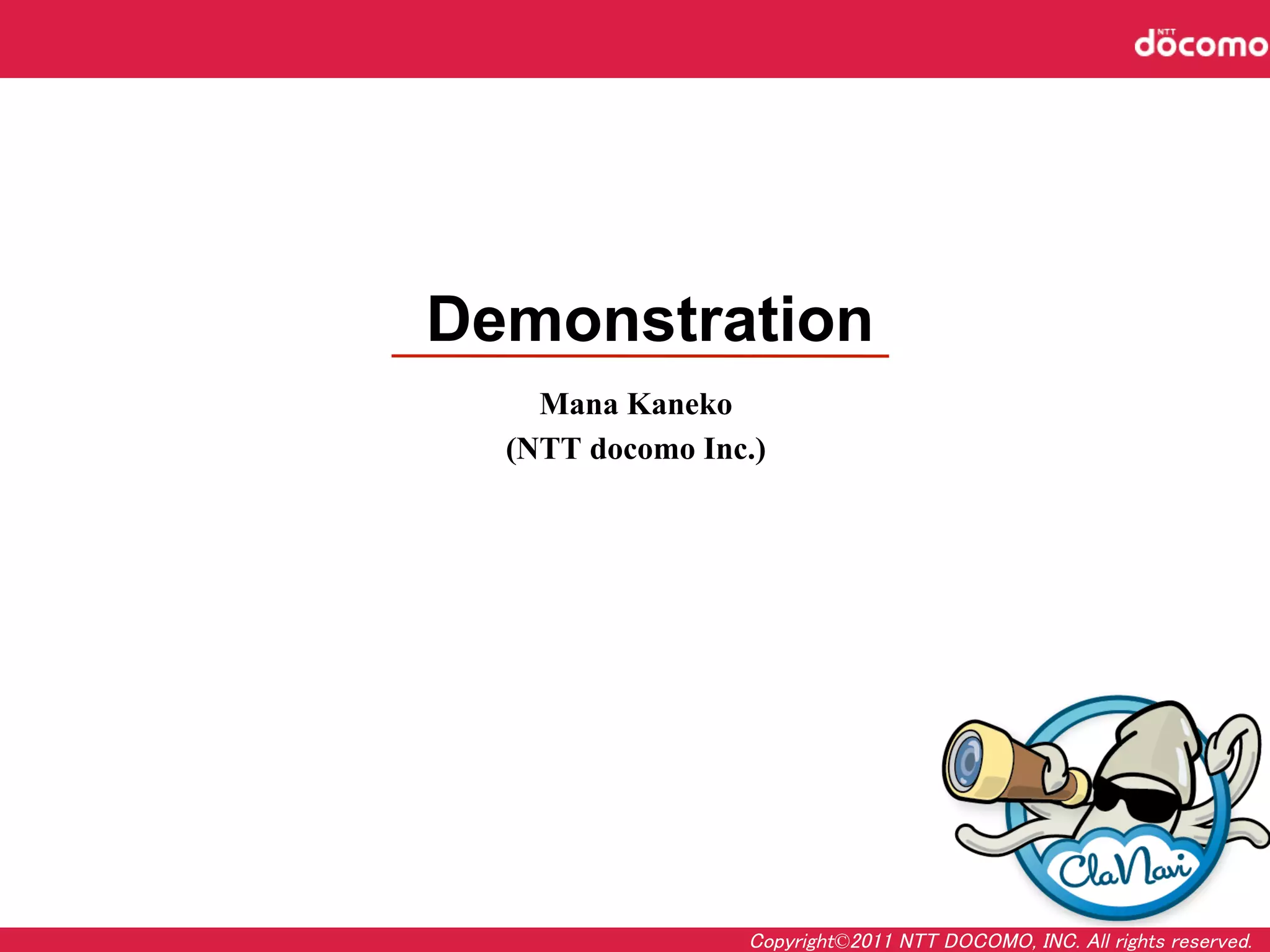 Demonstration
            	
    Mana Kaneko
  (NTT docomo Inc.)




                 Copyright©2011 NTT DOCOMO, INC. All rights reserved.	
 
