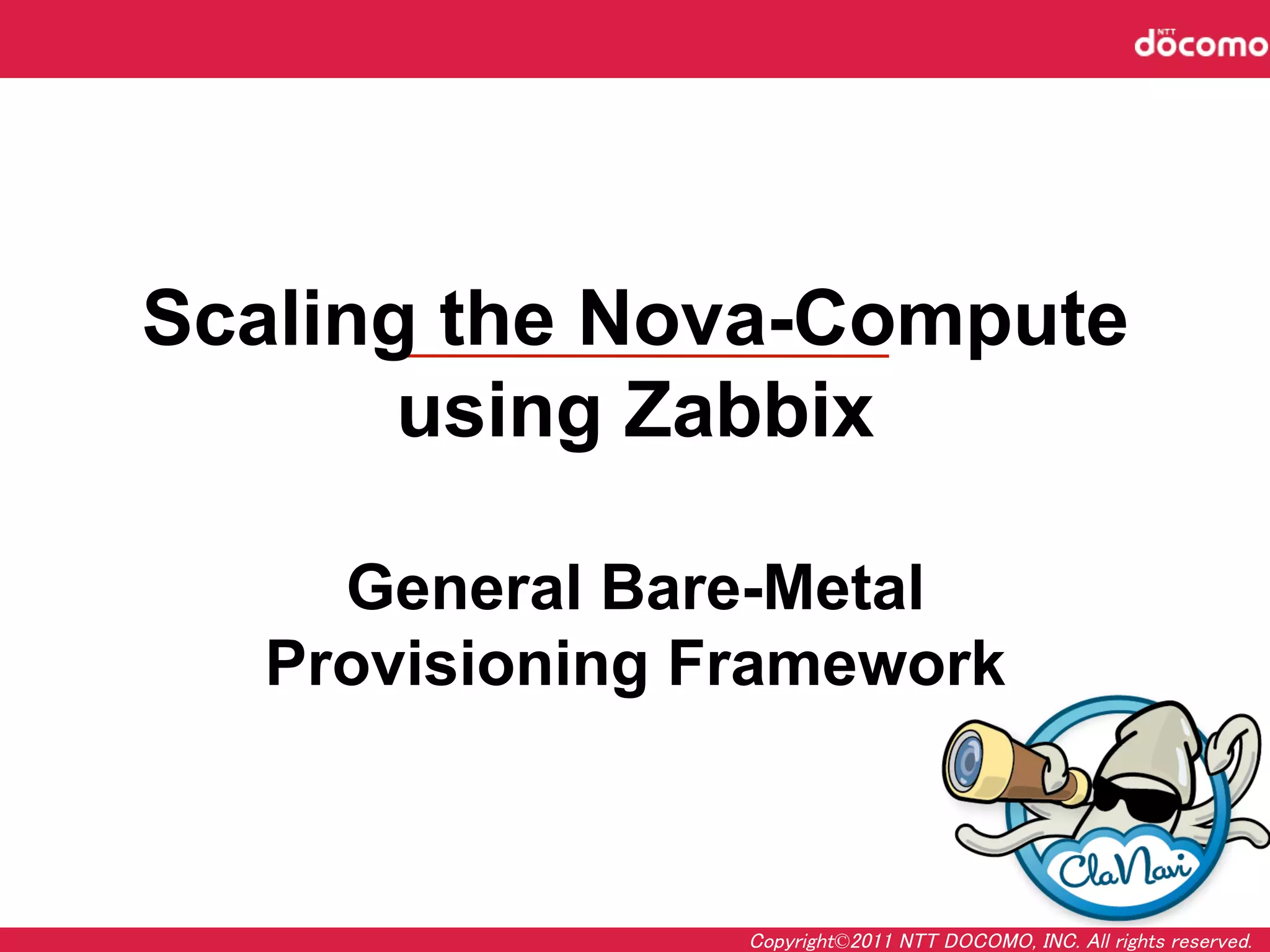 Scaling the Nova-Compute
       using Zabbix

    General Bare-Metal
  Provisioning Framework
                       	



                 Copyright©2011 NTT DOCOMO, INC. All rights reserved.	
 