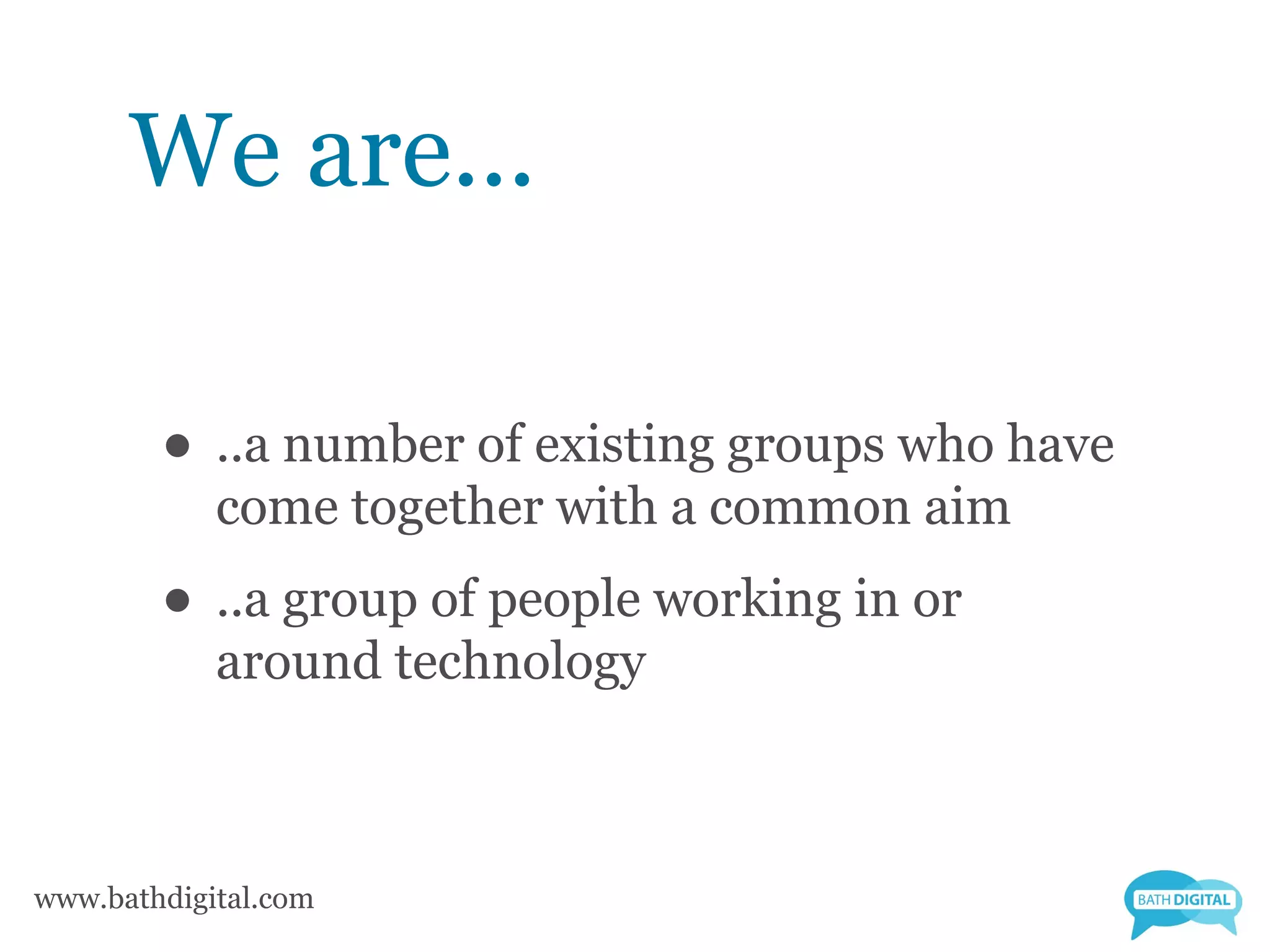 We are...

        • ..a number of existing groups who have
            come together with a common aim
        • ..a group of people working in or
            around technology



www.bathdigital.com
 