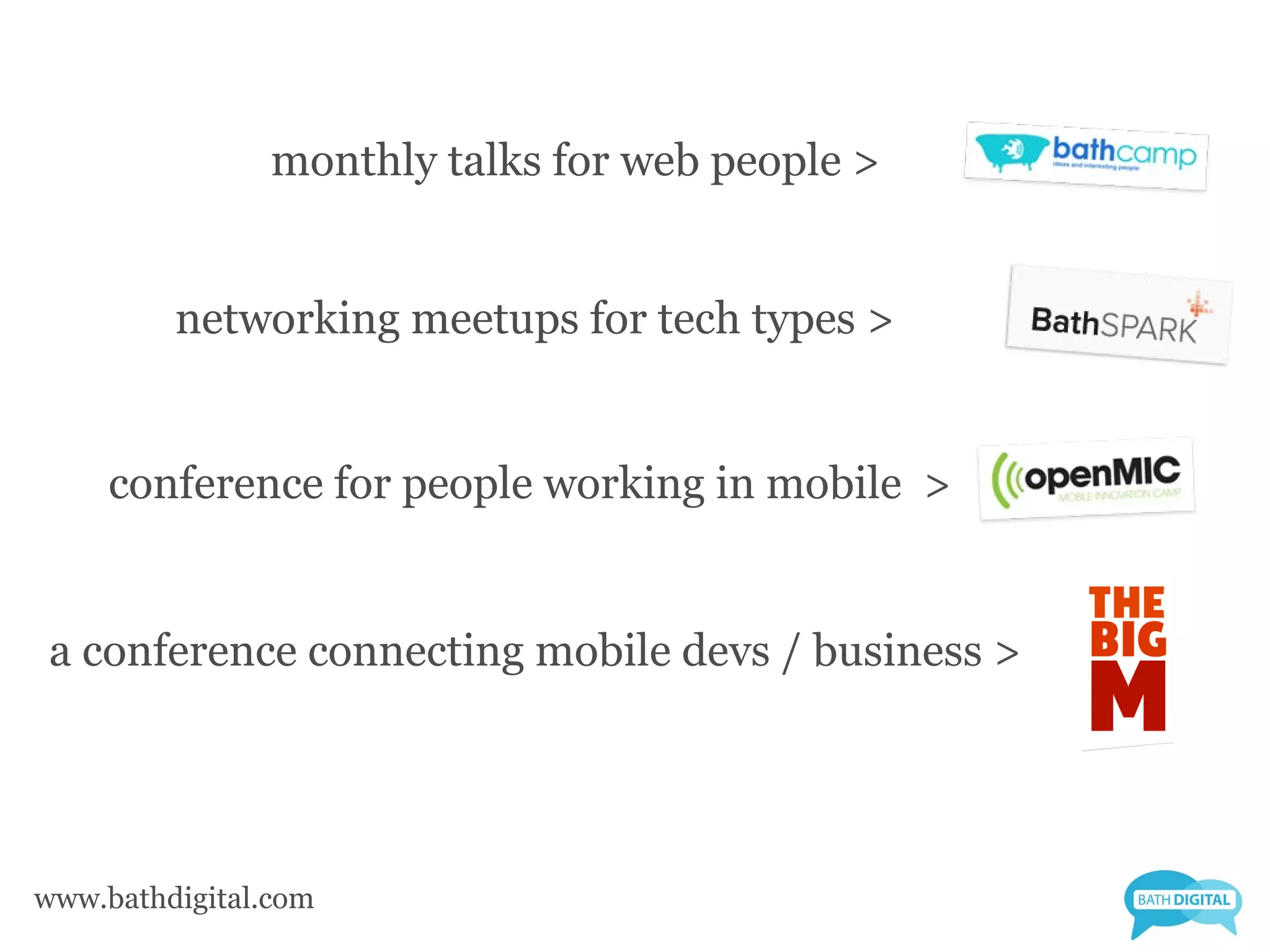 monthly talks for web people >


         networking meetups for tech types >


     conference for people working in mobile >


 a conference connecting mobile devs / business >




www.bathdigital.com
 