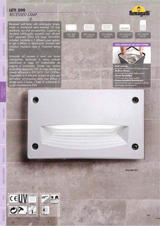 - 112 -
RECESSED LAMP
LETI 200
- 112 -
UV-TREATED
ANTI-SHOCK TEMPERATURE
PUBLIC RESIDENTIAL
RECYCLABLE
DOUBLE
INSULATION
Recessed wall lamp with rectangular shape,
made in shockproof resin material, UV rays
stabilized, rust and corrosion-free. Supplied as
TÜV approved GX53 LED lamp 3W-350lm
included. Available in 5 different cover options
to get a diffuse or downwards directed light
emission. Insulation class II, Protection rating
IP66.
Lampada ad incasso a muro con forma
rettangolare, realizzata in resina antiurto
stabilizzata ai raggi UV inattaccabile da
ruggine e corrosione. Fornita con inclusa
lampadina approvata TÜV di lunga durata ed
Disponibile in 5 differenti versioni di cover per
permettere un’emissione della luce diffusa o
diretta verso il basso. Classe di isolamento II,
grado di protezione IP66.
LETI 200
4S1.000
LETI 200-GL
4S2.000
LETI 200-RS
4S3.000
LETI 200-HS
4S4.000
LETI 200-VP
4S5.000
RECESSED
GX53 MODULAR LED LIGHT SYSTEM
Cost saving:
Built-in driver:
quick and easy lamp replacement
GX53 standard lamp holder
performances easy to upgrade to latest
technology developments
COMPANYGARDENFLOODLIGHTURBANCLASSICIN-GROUNDURBANMODERNREFERENCESBULKHEADPOSTBOLLARDS
RECESSED&
SURFACE
 