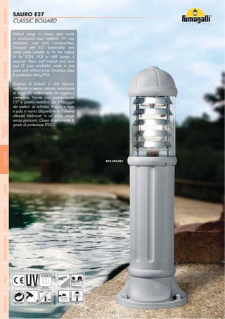 NOME
CATEGORIA
- 142 -
Classic hexagonal lanterns made by
shockproof resin material, uv rays
stabilized, rust and corrosion-free.
Modular construction in two design
options suitable for post top, hanging
and wall installation.
Lanterna esagonale classica realizzata
in resina antiurto, stabilizzata ai
raggi uv, inattaccabile da ruggine e
corrosione. Disponibile in due varianti
decorative, idonea per il montaggio a
palo, a sospensione o a parete.
SAURO E27
CLASSIC BOLLARD
- 142 -
UV-TREATED
ANTI-SHOCK TEMPERATURE
PUBLIC
RECYCLABLE
DOUBLE
INSULATION
RESIDENTIAL
WALL POST
Bollard range in classic style made
in shockproof resin material, UV rays
stabilized, rust and corrosion-free.
Provided with E27 lampholder and
required. Resin wall bracket and resin
post (3 sizes available) made in one
piece only without joints. Insulation class
II, protection rating IP55.
Gamma di bollard in stile classico,
realizzata in resina antiurto, stabilizzata
ai raggi UV, inattaccabile da ruggine e
corrosione. Fornito con portalampada
dei reattori, se richiesto. Braccio a muro
e palo in resina (disponibile in 3 diverse
altezze) fabbricati in un unico pezzo
senza giunzioni. Classe di isolamento II,
grado di protezione IP55.
COMPANYGARDENFLOODLIGHTURBANCLASSICIN-GROUNDURBANMODERNREFERENCESBULKHEADPOSTBOLLARDS
RECESSED&
SURFACE
 