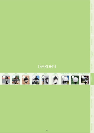 NOME
CATEGORIA
- 161 -
IESSE
small size
186
SALEM
medium size
170
DARIA
medium size
188
CEFA
medium size
178
GLOBE 300 classic
medium size
194
RUT
medium size
174
GLOBE 250 classic
small size
190
GOLIA
medium size
182
GLOBE 300 modern
medium size
200
GARDEN
COMPANYFLOODLIGHTGARDENURBANCLASSICIN-GROUNDURBANMODERNREFERENCESBULKHEADPOSTBOLLARDSRECESSED&
SURFACE
 