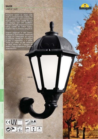 NOME
CATEGORIALARGE SIZE
SILOE
- 208 -
Hexagonal lantern in classic style,
made in shockproof resin material, UV
rays stabilized, rust and corrosion-free.
Modular construction suitable for post
top, hanging and wall installation.
Provided with high temperature resistant
Insulation class II, protection rating IP 55.
Lanterna esagonale in stile classico,
realizzata in resina antiurto, stabilizzata
ai raggi UV, inattaccabile da ruggine
e corrosione. Idonea per il montaggio
a palo, a sospensione o a parete.
reattori. Classe di isolamento II, grado di
protezione IP55.
UV-TREATED
ANTI-SHOCK TEMPERATURE
PUBLIC RESIDENTIAL
RECYCLABLE
DOUBLE
INSULATION
WALL POST HANGING
- 208 -
COMPANYGARDENFLOODLIGHTURBANCLASSICIN-GROUNDURBANMODERNREFERENCESBULKHEADPOSTBOLLARDS
RECESSED&
SURFACE
 