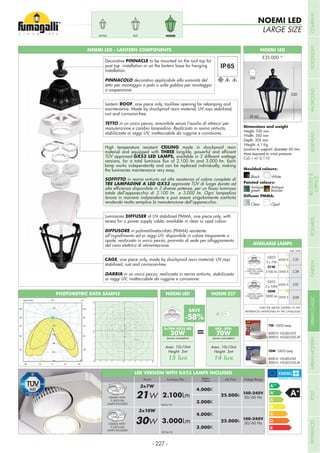 Height: 530 mm
Width: 350 mm
Depth: 305 mm
Weight: 4,1 Kg
Junction to support: diameter 60 mm
Area exposed to wind pressure:
CxS = m2
0,110
Moulded colours:
Painted colours:
Diffuser PMMA:
Black White
Antique
green
Clear
NOEMI LED - LANTERN COMPONENTS NOEMI LED
530
Antique
bronze
Opal
350
NOEMI LED
LARGE SIZE
Ø 60
Lantern ROOF, one piece only, tool-free opening for relamping and
maintenance. Made by shockproof resin material, UV rays stabilized,
rust and corrosion-free.
TETTO in un unico pezzo, removibile senza l’ausilio di attrezzi per
manutenzione e cambio lampadina. Realizzato in resina antiurto,
stabilizzata ai raggi UV, inattaccabile da ruggine e corrosione.
High temperature resistant CEILING made in shockproof resin
material and equipped with THREE
TÜV approved GX53 LED LAMPS, available in 2 different wattage
lamp works independently and can be replaced individually, making
the luminaries maintenance very easy.
SOFFITTO in resina antiurto ad alta resistenza al calore completo di
TRE LAMPADINE A LED GX53 approvate TÜV di lunga durata ad
totale dell’apparecchio di 2.100 lm e 3.000 lm. Ogni lampadina
rendendo molto semplice la manutenzione dell’apparecchio.
Luminaires DIFFUSER of UV stabilized PMMA, one piece only, with
recess for a power supply cable, available in clear or opal colour.
DIFFUSORE in polimetilmetacrilato (PMMA) resistente
all’ingiallimento ed ai raggi UV, disponibile in colore trasparente o
opale, realizzato in unico pezzo, provvisto di sede per alloggiamento
del cavo elettrico di alimentazione.
CAGE, one piece only, made by shockproof resin material, UV rays
stabilized, rust and corrosion-free.
GABBIA in un unico pezzo, realizzata in resina antiurto, stabilizzata
ai raggi UV, inattaccabile da ruggine e corrosione.
Decorative PINNACLE to be mounted on the roof top for
post top installation or on the lantern base for hanging
installation.
PINNACOLO decorativo applicabile alla sommità del
tetto per montaggio a palo o sulla gabbia per montaggio
a sospensione.
30W
(power consumption)
HQI - SON
70W
(power consumption)
NOEMI E27NOEMI LED
=
NOEMIRUTANNA
SAVE
-58%
PHOTOMETRIC DATA SAMPLE
100 lm/W
Voltage RangeLife TimeLuminous FluxPower Kelvin
Colour
100-240V
50/60 Hz
100-240V
50/60 Hz
21W
3x7W
3x10W
30W
2.100Lm
3.000Lm
25.000h
25.000h
100 lm/W
CEILING WITH
3 GX53 LED
LAMPS INCLUDED
CEILING WITH
3 GX53 LED
LAMPS INCLUDED
4.000K
3.000K
4.000K
3.000K
LED VERSION WITH GX53 LAMPS INCLUDED
10W - GX53 Lamp
4000 K: H3.LED.G53
3000 K: H3.LED.G53.3K
7W - GX53 Lamp
4000 K: H2.LED.G53
3000 K: H2.LED.G53.3K
CEILING WITH
3 GX53 LED LAMPS
INCLUDED
GX53
3 x 7W
21W
2100 lm
.C3L
.C3R
GX53
3 x 10W
30W
3000 lm
.D3L
.D3R
Add. Suffix
CEILING WITH
3 GX53 LED LAMPS
INCLUDED
4000 K
3000 K
4000 K
3000 K
*ADD THE ABOVE SUFFIXES TO THE
REFERENCES MENTIONED IN THE CATALOGUE
AVAILABLE LAMPS
Area: 10x10mt
Height: 3mt
Area: 10x10mt
Height: 3mt
5
5
5
5
5
5
10
1010
10
10
10
10
10
10
10
15
15
15
15
15
15
15
15
15
20
20
20
20
20
20 20
20
25
25
25
25
25
25
25
25
30
30
30
30
30
30
30
35
35
35
35
35
35
35
35
40
40
40
40
40
45
- 227 -
COMPANYFLOODLIGHTGARDENURBANCLASSICIN-GROUNDURBANMODERNREFERENCESBULKHEADPOSTBOLLARDSRECESSED&
SURFACE
 