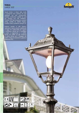 CATEGORIALARGE SIZE
TOBIA
- 256 -
UV-TREATED
ANTI-SHOCK TEMPERATURE
PUBLIC RESIDENTIAL
RECYCLABLE
DOUBLE
INSULATION
WALL POST HANGING
Square lantern in classic style, made
in shockproof resin material, UV rays
stabilized, rust and corrosion-free.
Modular construction suitable for post
top, hanging and wall installation.
Provided with high temperature resistant
Insulation class II, protection rating IP 55.
Lanterna quadra in stile classico,
realizzata in resina antiurto, stabilizzata
ai raggi UV, inattaccabile da ruggine
e corrosione. Idonea per il montaggio
a palo, a sospensione o a parete.
reattori. Classe di isolamento II, grado di
protezione IP55.
- 256 -
COMPANYGARDENFLOODLIGHTURBANCLASSICIN-GROUNDURBANMODERNREFERENCESBULKHEADPOSTBOLLARDS
RECESSED&
SURFACE
 