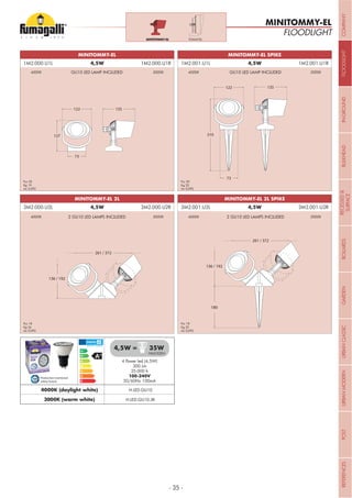 - 35 -
FLOODLIGHT
MINITOMMY-EL
261 / 372
136 / 192
MINITOMMY-EL 2L
261 / 372
136 / 192
180
MINITOMMY-EL 2L SPIKE
TOMMY-ELMINITOMMY-EL
4 Power led (4,5W)
300 Lm
25.000 h
100-240V
50/60Hz 100mA
4,5W = 35W
Production monitored
Safety Tested
4000K (daylight white) H.LED.GU10
HALOGEN
3000K (warm white) H.LED.GU10.3K
3M2.000.U2L 4,5W 3M2.000.U2R 3M2.001.U2L 4,5W 3M2.001.U2R
127
73
122 135
MINITOMMY-EL
310
73
122 135
MINITOMMY-EL SPIKE
1M2.000.U1L 4,5W 1M2.000.U1R 1M2.001.U1L 4,5W 1M2.001.U1R
Pcs 30
Kg 19
mc 0,092
Pcs 30
Kg 20
mc 0,092
Pcs 18
Kg 24
mc 0,092
Pcs 18
Kg 25
mc 0,092
4000K
4000K
4000K
4000K
3000K
3000K
3000K
3000KGU10 LED LAMP INCLUDED
2 GU10 LED LAMPS INCLUDED
GU10 LED LAMP INCLUDED
2 GU10 LED LAMPS INCLUDED
COMPANYFLOODLIGHTGARDENURBANCLASSICIN-GROUNDURBANMODERNREFERENCESBULKHEADPOSTBOLLARDSRECESSED&
SURFACE
 