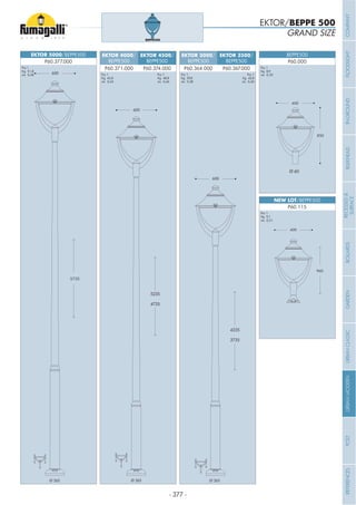 - 377 -
5235
600
4235
600
EKTOR 3000/
BEPPE500
EKTOR 3500/
BEPPE500
EKTOR 4000/
BEPPE500
EKTOR 4500/
BEPPE500
EKTOR 5000/BEPPE500
P60.364.000 P60.367.000P60.371.000 P60.374.000
P60.377.000
Pcs 1
Kg 39,8
mc 0,38
Pcs 1
Kg 42,8
mc 0,40
Pcs 1
Kg 45,8
mc 0,43
Pcs 1
Kg 48,8
mc 0,46
Pcs 1
Kg 51,8
mc 0,48
5735
600
GRAND SIZE
EKTOR/BEPPE 500
BEPPE500
600
850
BEPPE500
P60.000
Pcs 1
Kg 8,9
mc 0,20
600
960
NEW LOT/BEPPE500
P60.115
Pcs 1
Kg 9,1
mc 0,21
4235
3735
5235
4735
Ø 60
Ø 265Ø 265 Ø 265
COMPANYFLOODLIGHTGARDENURBANCLASSICIN-GROUNDURBANMODERNREFERENCESBULKHEADPOSTBOLLARDSRECESSED&
SURFACE
 