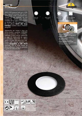 NOME
CATEGORIA
- 44 -
IN-GROUND
CECI 90
- 44 -
CECI 90
1F1.000
CECI 90-2L
1F2.000
CECI 90-3L
1F3.000 1F4.000
UV-TREATED PUBLIC RESIDENTIAL DRIVE-OVERDOUBLE
INSULATION
ANTI-SHOCK TEMPERATURERECYCLABLE IN-GROUND
DRIVE-OVER (pressure load up to 5.000
Kg.) in-ground luminaries with round or
square shape, made in shockproof resin
material, UV rays stabilized, rust and
corrosion-free. Several cover versions
available with no visible screws. Supplied
as standard with TÜV approved, long-
included. Insulation class II, Protection
rating IP67.
Apparecchio per incasso a terra con
forma circolare o quadrata, CARRABILE
realizzato in resina antiurto, stabilizzata
ai raggi UV, inattaccabile da ruggine
e corrosione. Disponibile in diverse
versioni di cover tutte senza viti a vista.
Fornito nella versione standard con
inclusa
approvata TÜV di lunga durata ed
II, grado di protezione IP67.
Cost saving:
Built-in driver:
quick and easy lamp replacement
GU10 standard lamp holder
performances easy to upgrade to latest
technology developments
GU10 MODULAR LED LIGHT SYSTEM
- 44 -
COMPANYGARDENFLOODLIGHTURBANCLASSICIN-GROUNDURBANMODERNREFERENCESBULKHEADPOSTBOLLARDS
RECESSED&
SURFACE
 