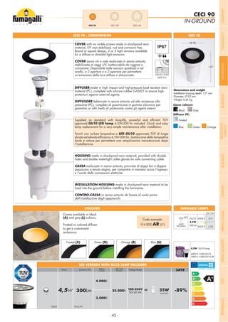 - 45 -
IN-GROUND
CECI 90
Installation housing depth: 127 mm
Diameter: Ø 92 mm
Weight: 0,45 Kg
CECI 90 - COMPONENTS CECI 90
127
LED .U1L
.U1R
LAMP
INCLUDED
GU10
4,5W
300 lm
4000 K
3000 K
Add. Suffix
AVAILABLE LAMPS
Grey
Cover colours:
Diffuser PC:
Black
Blue Green Orange
DIFFUSER made in high impact and high-pressure load resistant resin
material (PC), complete with silicone rubber GASKET to ensure high
protection against external agents.
DIFFUSORE fabbricato in resina antiurto ad alta resistenza alla
pressione (PC), completo di guarnizione in gomma siliconica per
garantire un alto livello di protezione contro gli agenti esterni.
approved
lamp replacement for a very simple maintenance after installation.
Forniti con inclusa lampadina a LED GU10 approvata TÜV di lunga
facile e veloce per permettere una semplicissima manutenzione dopo
l’installazione.
HOUSING made in shockproof resin material, provided with double
holes and double watertight cable glands for safe connecting cable.
CASSA realizzata in resina antiurto, provvista di doppi fori e doppio
passacavo a tenuta stagna, per consentire in maniera sicura l’ingresso
e l’uscita delle connessioni elettriche.
INSTALLATION HOUSING made in shockproof resin material to be
CONTRO-CASSA
dell’installazione degli apparecchi.
COVER with no visible screws made in shockproof resin
material, UV rays stabilized, rust and corrosion free.
Round or square design, 2 or 3 light versions available
for a diffuse or directed light emission.
COVER senza viti a vista realizzata in resina antiurto,
stabilizzata ai raggi UV, inattaccabile da ruggine e
corrosione. Disponibile nelle versioni quadrata o ad
anello, a 2 aperture e a 3 aperture per permettere
un’emissione della luce diffusa o direzionata.
CECI 120CECI 90 CECI 160
Frosted
Life Time
(hours)
Kelvin
Colour
100-240V
50/60 Hz4,5W 300Lm 25.000h = 35W -89%HALOGEN
4.000K
3.000K
Voltage RangeLuminous FluxPower SAVE
GX53 70 lm/W
LED VERSION WITH GU10 LAMP INCLUDED
4,5W - GU10 Lamp
4000 K: H.LED.GU10
3000 K: H.LED.GU10.3K
COLOURS
Covers available in black
(A) and grey (L) colours.
Frosted or colored diffuser
to get a customized
ambiance:
Code example:
1F4.000.AR U1L
Frosted (X) Green (N) Orange (R) Blue (U)
DRIVE-OVER
5000 KG
Ø 92
COMPANYFLOODLIGHTGARDENURBANCLASSICIN-GROUNDURBANMODERNREFERENCESBULKHEADPOSTBOLLARDSRECESSED&
SURFACE
 