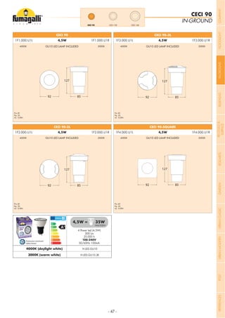 - 47 -
127
92 85
IN-GROUND
CECI 90
127
92 85
127
92 85
CECI 90
CECI 90-2L
127
92 85
CECI 90-3L
CECI 90-SQUARE
CECI 120CECI 90 CECI 160
4 Power led (4,5W)
300 Lm
25.000 h
100-240V
50/60Hz 100mA
4,5W = 35W
Production monitored
Safety Tested
4000K (daylight white) H.LED.GU10
HALOGEN
3000K (warm white) H.LED.GU10.3K
1F1.000.U1L 4,5W 1F1.000.U1R
1F2.000.U1L 4,5W 1F2.000.U1R
1F3.000.U1L 4,5W 1F3.000.U1R
1F4.000.U1L 4,5W 1F4.000.U1R
Pcs 40
Kg 24
mc 0,084
Pcs 40
Kg 24
mc 0,084
Pcs 40
Kg 24
mc 0,084
Pcs 40
Kg 24
mc 0,084
GU10 LED LAMP INCLUDED
GU10 LED LAMP INCLUDED
GU10 LED LAMP INCLUDED
GU10 LED LAMP INCLUDED
4000K
4000K
4000K
4000K
3000K
3000K
3000K
3000K
COMPANYFLOODLIGHTGARDENURBANCLASSICIN-GROUNDURBANMODERNREFERENCESBULKHEADPOSTBOLLARDSRECESSED&
SURFACE
 