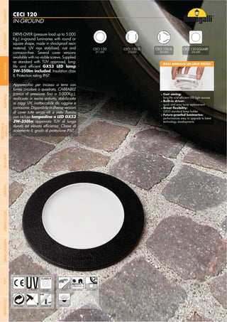 NOME
CATEGORIA
- 48 -
IN-GROUND
CECI 120
- 48 -
UV-TREATED PUBLIC RESIDENTIAL DRIVE-OVERDOUBLE
INSULATION
CECI 120
2F1.000
CECI 120-2L
2F2.000
CECI 120-3L
2F3.000 2F4.000
ANTI-SHOCK TEMPERATURERECYCLABLE IN-GROUND
DRIVE-OVER (pressure load up to 5.000
Kg.) in-ground luminaries with round or
square shape, made in shockproof resin
material, UV rays stabilized, rust and
corrosion-free. Several cover versions
available with no visible screws. Supplied
as standard with TÜV approved, long-
3W-350lm included. Insulation class
II, Protection rating IP67.
Apparecchio per incasso a terra con
forma circolare o quadrata, CARRABILE
realizzato in resina antiurto, stabilizzata
ai raggi UV, inattaccabile da ruggine e
corrosione. Disponibile in diverse versioni
di cover tutte senza viti a vista. Fornito
con inclusa
3W-350lm approvata TÜV di lunga
isolamento II, grado di protezione IP67.
GX53 MODULAR LED LIGHT SYSTEM
Cost saving:
Built-in driver:
quick and easy lamp replacement
GX53 standard lamp holder
performances easy to upgrade to latest
technology developments
- 48 -
COMPANYGARDENFLOODLIGHTURBANCLASSICIN-GROUNDURBANMODERNREFERENCESBULKHEADPOSTBOLLARDS
RECESSED&
SURFACE
 
