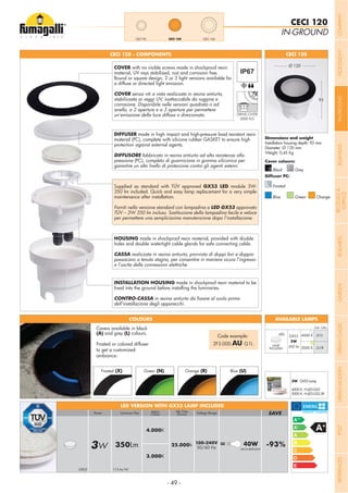- 49 -
100-240V
50/60 Hz3W 350Lm 25.000h = 40W -93%INCANDESCENT
4.000K
3.000K
Voltage RangeLuminous FluxPower SAVELife Time
(hours)
Kelvin
Colour
GX53 115 lm/W
IN-GROUND
CECI 120
CECI 120CECI 90 CECI 160
Installation housing depth: 93 mm
Diameter: Ø 120 mm
Weight: 0,45 Kg
CECI 120 - COMPONENTS CECI 120
93
LED
GX53
3W
350 lm
4000 K .G1L
3000 K .G1R
Add. Suffix
LAMP
INCLUDED
AVAILABLE LAMPS
Grey
Cover colours:
Diffuser PC:
Black
Frosted
COLOURS
Blue Green Orange
Covers available in black
(A) and grey (L) colours.
Frosted or colored diffuser
to get a customized
ambiance:
Code example:
2F3.000.AU G1L
LED VERSION WITH GX53 LAMP INCLUDED
DIFFUSER made in high impact and high-pressure load resistant resin
material (PC), complete with silicone rubber GASKET to ensure high
protection against external agents.
DIFFUSORE fabbricato in resina antiurto ad alta resistenza alla
pressione (PC), completo di guarnizione in gomma siliconica per
garantire un alto livello di protezione contro gli agenti esterni.
Supplied as standard with TÜV approved GX53 LED module 3W-
maintenance after installation.
Forniti nella versione standard con lampadina a LED GX53 approvato
TÜV – 3W 350 lm incluso. Sostituzione della lampadina facile e veloce
per permettere una semplicissima manutenzione dopo l’installazione.
HOUSING made in shockproof resin material, provided with double
holes and double watertight cable glands for safe connecting cable.
CASSA realizzata in resina antiurto, provvista di doppi fori e doppio
passacavo a tenuta stagna, per consentire in maniera sicura l’ingresso
e l’uscita delle connessioni elettriche.
INSTALLATION HOUSING made in shockproof resin material to be
CONTRO-CASSA
dell’installazione degli apparecchi.
COVER with no visible screws made in shockproof resin
material, UV rays stabilized, rust and corrosion free.
Round or square design, 2 or 3 light versions available for
a diffuse or directed light emission.
COVER senza viti a vista realizzata in resina antiurto,
stabilizzata ai raggi UV, inattaccabile da ruggine e
corrosione. Disponibile nelle versioni quadrata o ad
anello, a 2 aperture e a 3 aperture per permettere
un’emissione della luce diffusa o direzionata.
3W - GX53 Lamp
4000 K: H.LED.G53
3000 K: H.LED.G53.3K
Frosted (X) Green (N) Orange (R) Blue (U)
DRIVE-OVER
5000 KG
Ø 120
COMPANYFLOODLIGHTGARDENURBANCLASSICIN-GROUNDURBANMODERNREFERENCESBULKHEADPOSTBOLLARDSRECESSED&
SURFACE
 