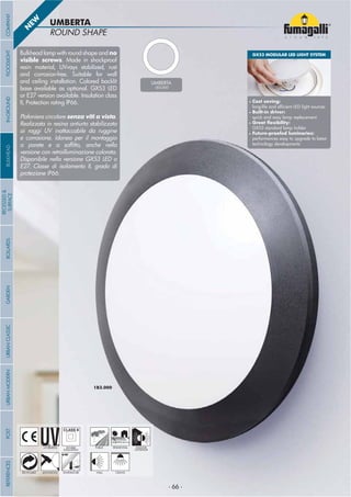 - 66 -- 66 -
ROUND SHAPE
UMBERTA
1B3.000
- 66 -
UV-TREATED
ANTI-SHOCK TEMPERATURE
PUBLIC RESIDENTIAL INDOOR
OUTDOOR
RECYCLABLE
DOUBLE
INSULATION
WALL CEILING
Bulkhead lamp with round shape and no
visible screws. Made in shockproof
resin material, UV-rays stabilized, rust
and corrosion-free. Suitable for wall
and ceiling installation. Colored backlit
base available as optional. GX53 LED
or E27 version available. Insulation class
II, Protection rating IP66.
Plafoniera circolare senza viti a vista.
Realizzata in resina antiurto stabilizzata
ai raggi UV inattaccabile da ruggine
e corrosione. Idonea per il montaggio
a parete e a sof tto, anche nella
versione con retroilluminazione colorata.
Disponibile nella versione GX53 LED o
E27. Classe di isolamento II, grado di
protezione IP66.
N
EW
GX53 MODULAR LED LIGHT SYSTEM
• Cost saving:
long-life and ef cient LED light sources
• Built-in driver:
quick and easy lamp replacement
• Great exibility:
GX53 standard lamp holder
• Future-proofed luminaries:
performances easy to upgrade to latest
technology developments
UMBERTA
1B3.000
COMPANYGARDENFLOODLIGHTURBANCLASSICIN-GROUNDURBANMODERNREFERENCESBULKHEADPOSTBOLLARDS
RECESSED&
SURFACE
- 66 -
 