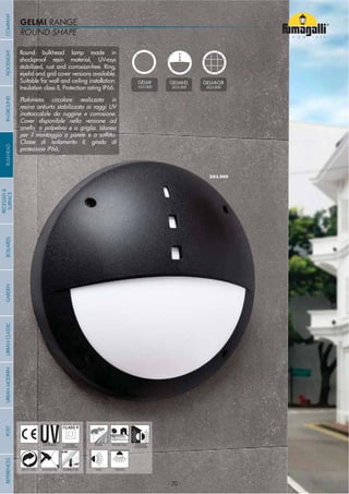 ROUND SHAPE
GELMI RANGE
- 70 -
UV-TREATED
ANTI-SHOCK TEMPERATURE
PUBLIC RESIDENTIAL INDOOR
OUTDOOR
RECYCLABLE
DOUBLE
INSULATION
WALL CEILING
Round bulkhead lamp made in
shockproof resin material, UV-rays
stabilized, rust and corrosion-free. Ring,
eyelid and grid cover versions available.
Suitable for wall and ceiling installation.
Insulation class II, Protection rating IP66.
Plafoniera circolare realizzata in
resina antiurto stabilizzata ai raggi UV
inattaccabile da ruggine e corrosione.
Cover disponibile nella versione ad
anello, a palpebra e a griglia. Idonea
Classe di isolamento II, grado di
protezione IP66.
GELMI
1G3.000
GELMI-EL
2G3.000
GELMI-GR
3G3.000
COMPANYGARDENFLOODLIGHTURBANCLASSICIN-GROUNDURBANMODERNREFERENCESBULKHEADPOSTBOLLARDS
RECESSED&
SURFACE
- 70 -
 