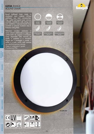 ROUND SHAPE
1R3.000.OR1
ROUND SHAPE
LUCIA RANGE
Round bulkhead lamp made in
shockproof resin material, UV-rays
stabilized, rust and corrosion-free.
Ring, eyelid and guard cover versions
available. Suitable for wall, ceiling and
post installation. Coloured backlit base
available as optional. Insulation class II,
Protection rating IP66.
Plafoniera circolare realizzata in
resina antiurto stabilizzata ai raggi UV
inattaccabile da ruggine e corrosione.
Cover disponibile nella versione ad
anello, a palpebra e a manubrio.
Idonea per il montaggio a parete, a
con retroilluminazione colorata.
Classe di isolamento II, grado
di protezione IP66.
- 90 -
UV-TREATED
ANTI-SHOCK TEMPERATURE
PUBLIC RESIDENTIAL INDOOR
OUTDOOR
RECYCLABLE
DOUBLE
INSULATION
WALL CEILING POST
REMI/LUCIA
1R3.602
LUCIA
1R3.000
LUCIA-EL
2R3.000
LUCIA-GD
3R3.000
REMI/LUCIA-EL
2R3.602
REMI/LUCIA-GD
3R3.602
COMPANYGARDENFLOODLIGHTURBANCLASSICIN-GROUNDURBANMODERNREFERENCESBULKHEADPOSTBOLLARDS
RECESSED&
SURFACE
- 90 -
 