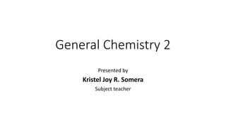 General Chemistry 2
Presented by
Kristel Joy R. Somera
Subject teacher
 