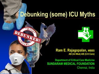 Ram E. Rajagopalan, MBBS
AB (Int Med) AB (Crit Care)
Department of Critical Care Medicine
SUNDARAM MEDICAL FOUNDATION
Chennai, India
Debunking (some) ICU Myths
 