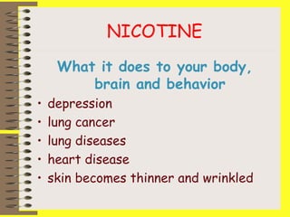 NICOTINE
What it does to your body,
brain and behavior
• depression
• lung cancer
• lung diseases
• heart disease
• skin becomes thinner and wrinkled
 