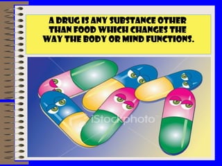 A DRUG IS ANY SUBSTANCE OTHER
THAN FOOD WHICH CHANGES THE
WAY THE BODY OR MIND FUNCTIONS.
 