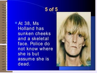 5 of 5
At 38, Ms
Holland has
sunken cheeks
and a skeletal
face. Police do
not know where
she is but
assume she is
dead.
 