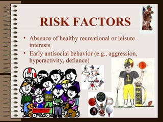 RISK FACTORS
• Absence of healthy recreational or leisure
interests
• Early antisocial behavior (e.g., aggression,
hyperactivity, defiance)
 