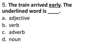 5. The train arrived early. The
underlined word is ____.
a. adjective
b. verb
c. adverb
d. noun
 