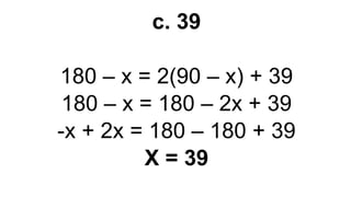 c. 39
180 – x = 2(90 – x) + 39
180 – x = 180 – 2x + 39
-x + 2x = 180 – 180 + 39
X = 39
 