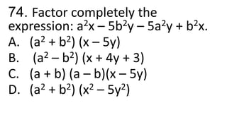 74. Factor completely the
expression: a2x – 5b2y – 5a2y + b2x.
A. (a2 + b2) (x – 5y)
B. (a2 – b2) (x + 4y + 3)
C. (a + b) (a – b)(x – 5y)
D. (a2 + b2) (x2 – 5y2)
 