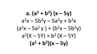 a. (a2 + b2) (x – 5y)
a2x – 5b2y – 5a2y + b2x
(a2x – 5a2 y ) + (b2x – 5b2y)
a2(X – 5Y) + b2 (X – 5Y)
(a2 + b2)(x – 5y)
 