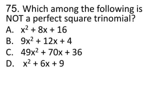 75. Which among the following is
NOT a perfect square trinomial?
A. x2 + 8x + 16
B. 9x2 + 12x + 4
C. 49x2 + 70x + 36
D. x2 + 6x + 9
 