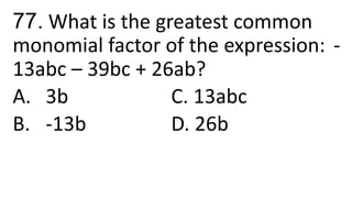 77. What is the greatest common
monomial factor of the expression: -
13abc – 39bc + 26ab?
A. 3b C. 13abc
B. -13b D. 26b
 