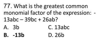 77. What is the greatest common
monomial factor of the expression: -
13abc – 39bc + 26ab?
A. 3b C. 13abc
B. -13b D. 26b
 