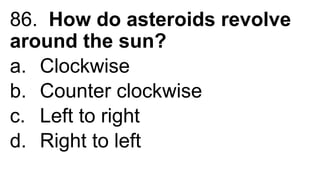 86. How do asteroids revolve
around the sun?
a. Clockwise
b. Counter clockwise
c. Left to right
d. Right to left
 