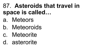 87. Asteroids that travel in
space is called…
a. Meteors
b. Meteoroids
c. Meteorite
d. asterorite
 