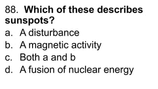 88. Which of these describes
sunspots?
a. A disturbance
b. A magnetic activity
c. Both a and b
d. A fusion of nuclear energy
 