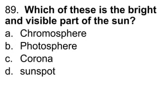 89. Which of these is the bright
and visible part of the sun?
a. Chromosphere
b. Photosphere
c. Corona
d. sunspot
 